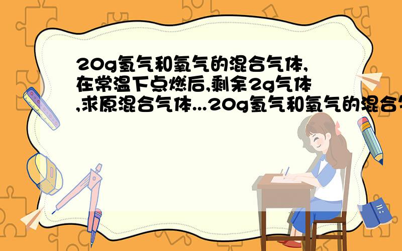 20g氢气和氧气的混合气体,在常温下点燃后,剩余2g气体,求原混合气体...20g氢气和氧气的混合气体,在常温下点燃后,剩余2g气体,求原混合气体中氢气和氧气的质量比是多少