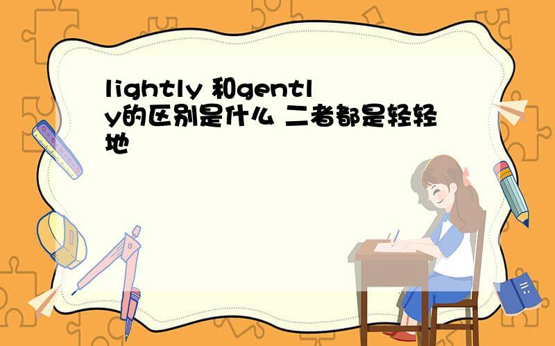 lightly 和gently的区别是什么 二者都是轻轻地