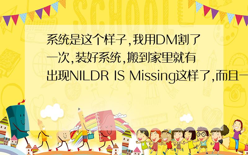 系统是这个样子,我用DM割了一次,装好系统,搬到家里就有出现NILDR IS Missing这样了,而且一键还原也不能用了,我用mhdd检测着,是不是硬盘不行了,