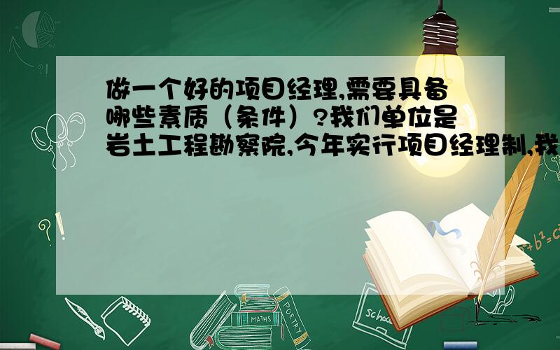 做一个好的项目经理,需要具备哪些素质（条件）?我们单位是岩土工程勘察院,今年实行项目经理制,我想参加竞聘,但不知如何呈词,怎么说才能打动上司的心?特请哪位成功人士指点一二.