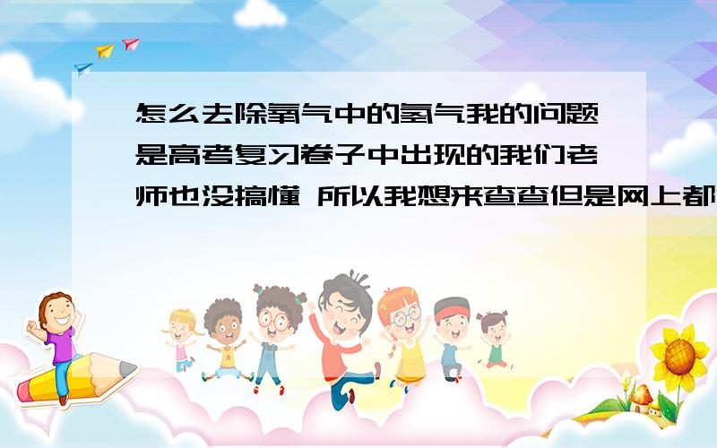 怎么去除氧气中的氢气我的问题是高考复习卷子中出现的我们老师也没搞懂 所以我想来查查但是网上都没有```汗不会是个错题吧谢谢大家的建议关于点燃的问题我想说 H2和O2如果不是在有限