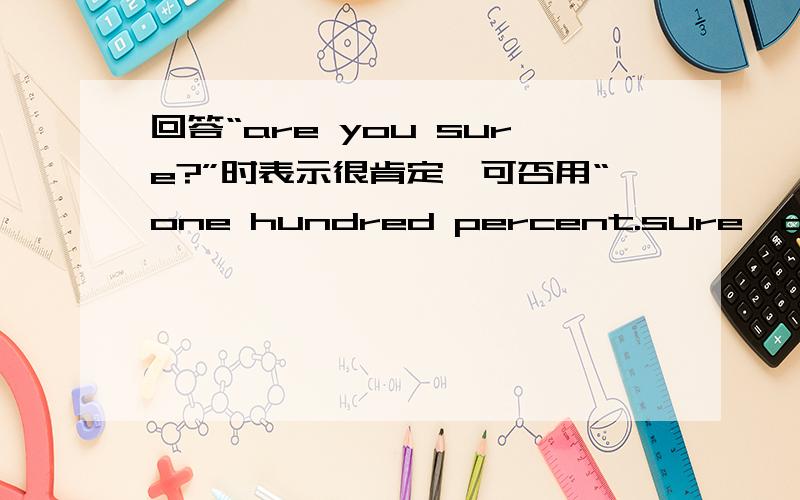 回答“are you sure?”时表示很肯定,可否用“one hundred percent.sure,definitely,absolutely,这些都知道，只是想知道英语中有没有“one hundred percent”这种用法。