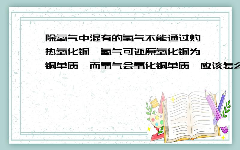 除氧气中混有的氢气不能通过灼热氧化铜,氢气可还原氧化铜为铜单质,而氧气会氧化铜单质,应该怎么除去混有的氢气?