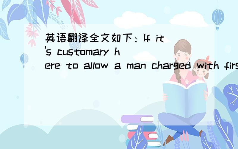 英语翻译全文如下：If it's customary here to allow a man charged with first degree murder to wander about at will,I don't suppose it behooves an outsider to point out that the law makes no provision for such quaint liberalism.主要想理解