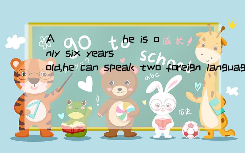 A______he is only six years old,he can speak two foreign languages.Do you know how long this new train has been in s_______?