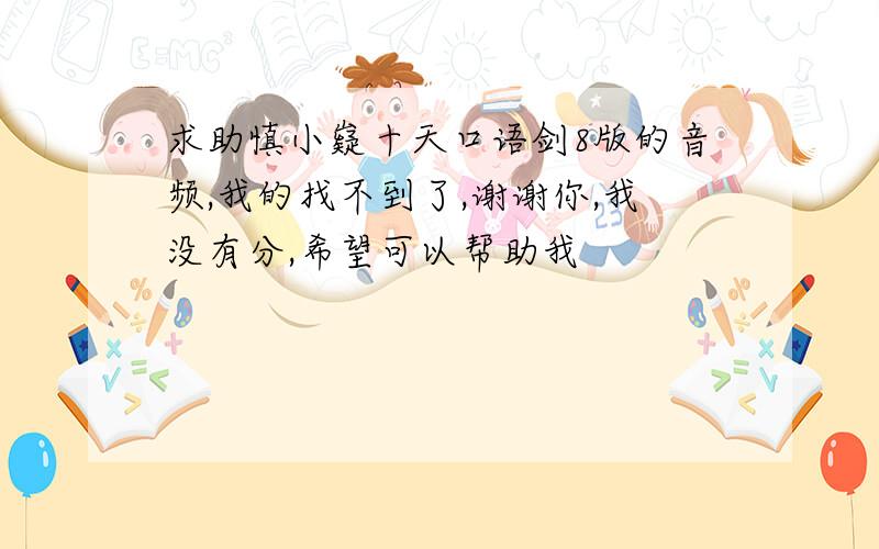 求助慎小嶷十天口语剑8版的音频,我的找不到了,谢谢你,我没有分,希望可以帮助我