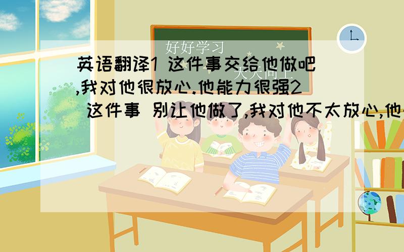 英语翻译1 这件事交给他做吧,我对他很放心.他能力很强2 这件事 别让他做了,我对他不太放心,他的能力不行,换一个人吧.3 你缺乏自信,所以很多事情,不敢做,或是没有做好4 你应该多给自己一