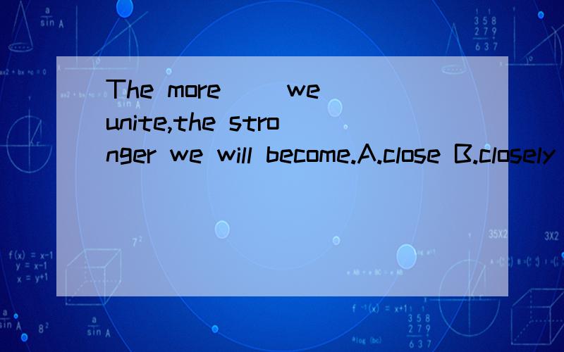 The more __we unite,the stronger we will become.A.close B.closely C.closed D.closing