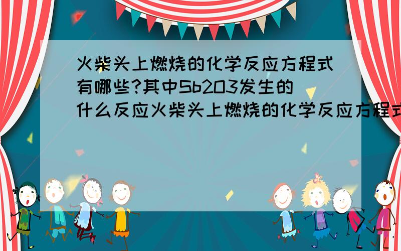 火柴头上燃烧的化学反应方程式有哪些?其中Sb2O3发生的什么反应火柴头上燃烧的化学反应方程式有哪些?其中Sb2O3发生的什么反应