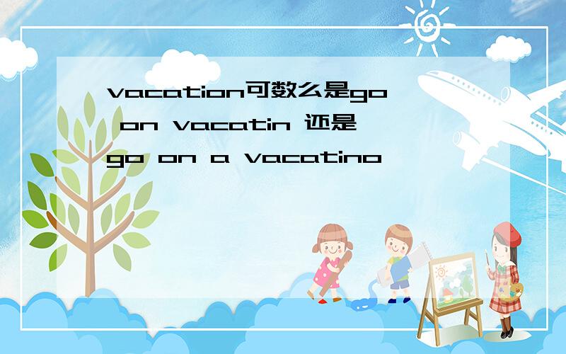 vacation可数么是go on vacatin 还是go on a vacatino