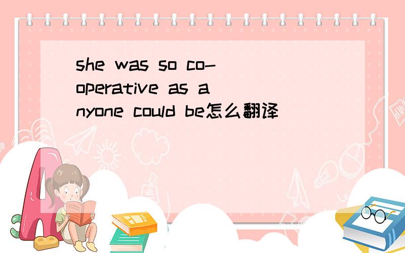 she was so co-operative as anyone could be怎么翻译