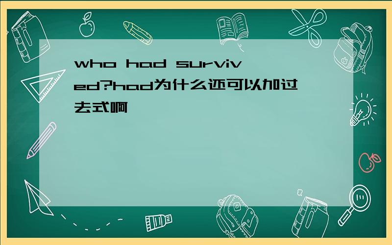 who had survived?had为什么还可以加过去式啊