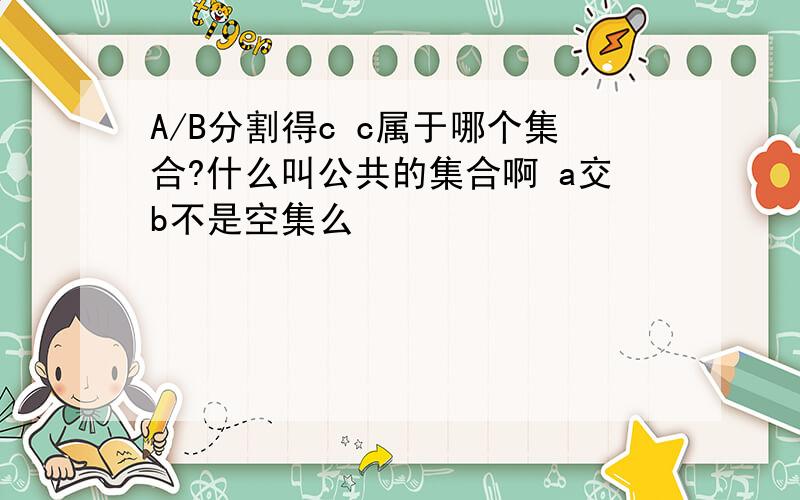 A/B分割得c c属于哪个集合?什么叫公共的集合啊 a交b不是空集么