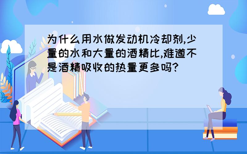 为什么用水做发动机冷却剂,少量的水和大量的酒精比,难道不是酒精吸收的热量更多吗?