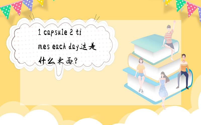 1 capsule 2 times each day这是什么东西?