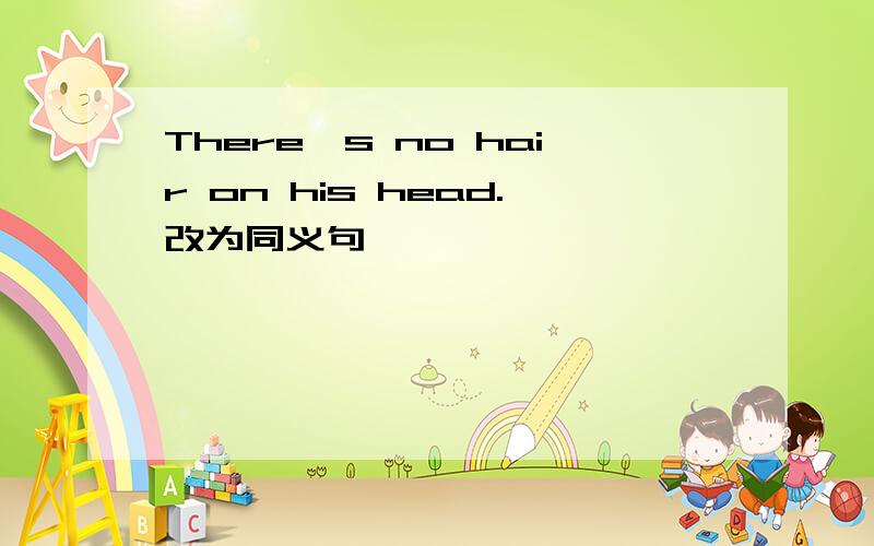 There's no hair on his head.改为同义句