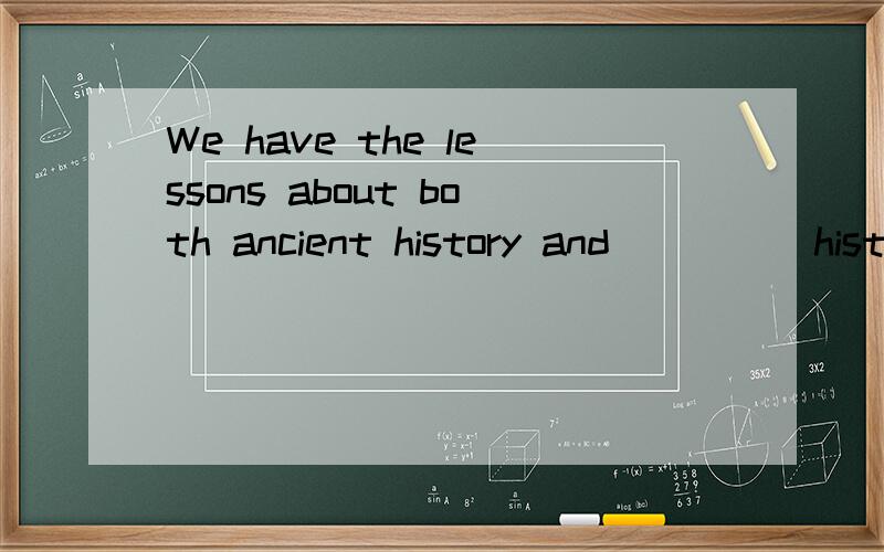 We have the lessons about both ancient history and_____history.根据句意在句子空白处填写适当的单词.