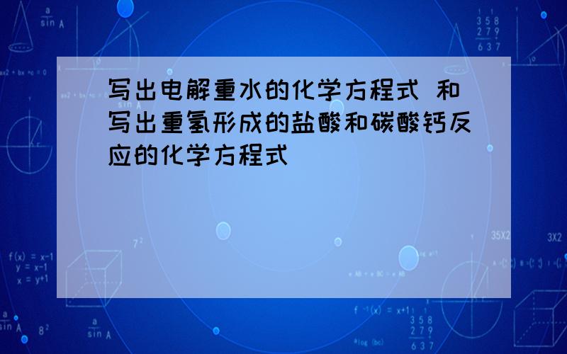 写出电解重水的化学方程式 和写出重氢形成的盐酸和碳酸钙反应的化学方程式