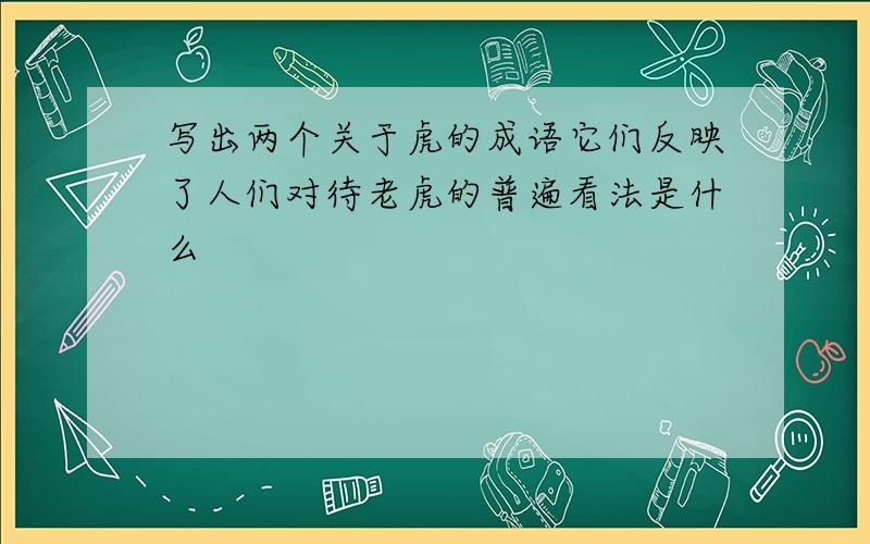 写出两个关于虎的成语它们反映了人们对待老虎的普遍看法是什么