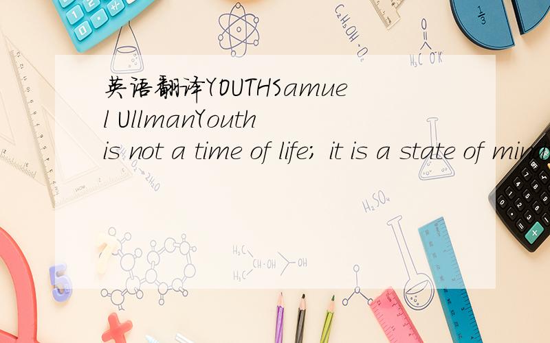 英语翻译YOUTHSamuel UllmanYouth is not a time of life; it is a state of mind; it is not a matter of rosy cheeks,red lips and supple knees; it is a matter of the will,a quality of the imagination,a vigor of the emotions; it is the freshness of the