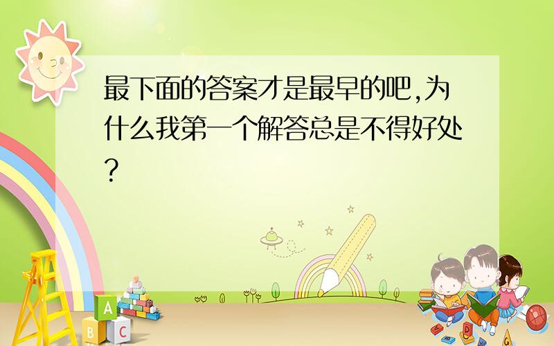 最下面的答案才是最早的吧,为什么我第一个解答总是不得好处?