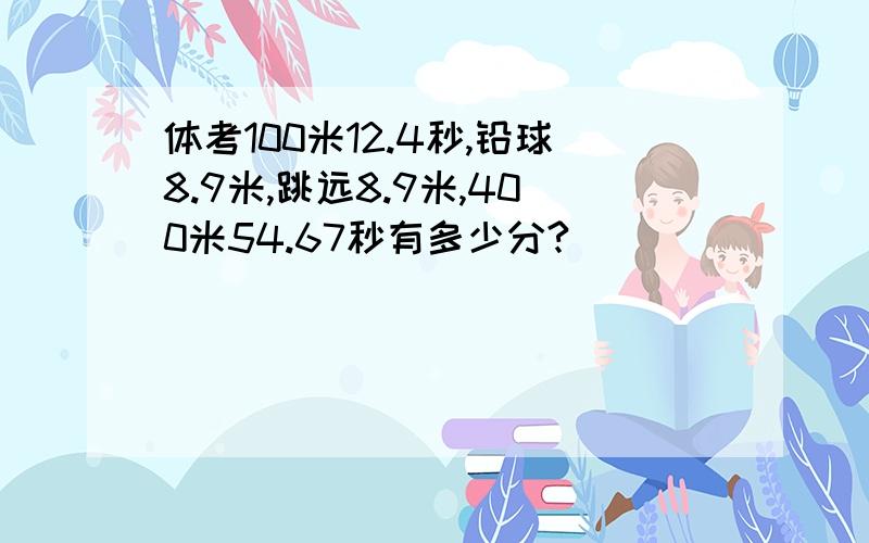 体考100米12.4秒,铅球8.9米,跳远8.9米,400米54.67秒有多少分?