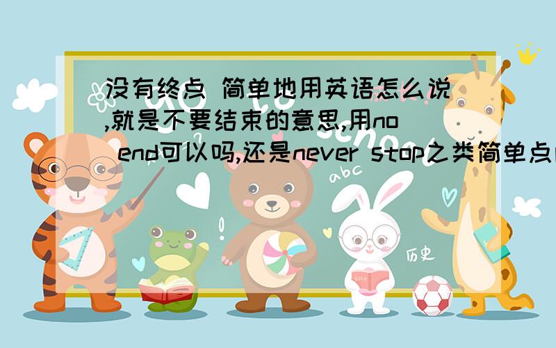 没有终点 简单地用英语怎么说,就是不要结束的意思,用no end可以吗,还是never stop之类简单点两个单词如果想要更侧重不要停止，继续之类的意思呢