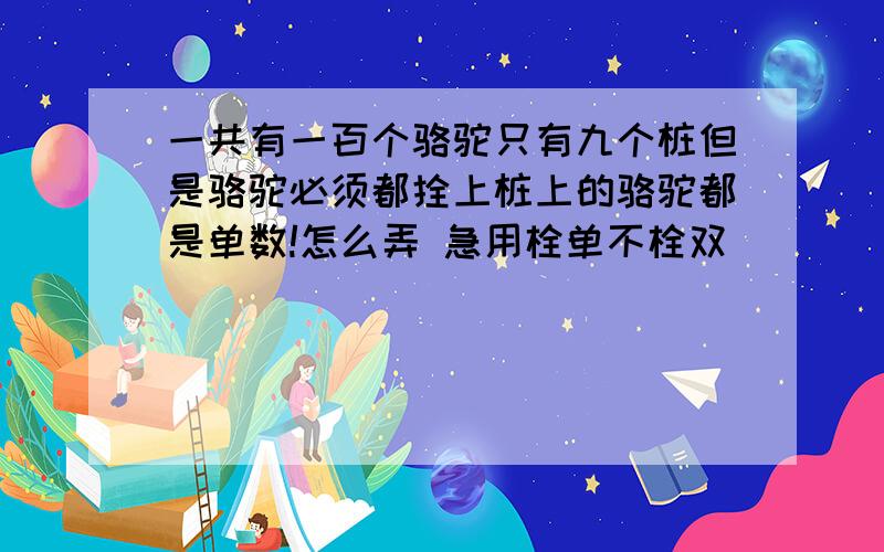 一共有一百个骆驼只有九个桩但是骆驼必须都拴上桩上的骆驼都是单数!怎么弄 急用栓单不栓双