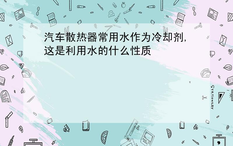 汽车散热器常用水作为冷却剂,这是利用水的什么性质