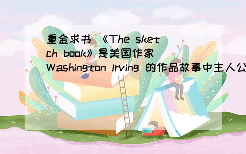 重金求书 《The sketch book》是美国作家 Washington lrving 的作品故事中主人公温克一脚睡了二十年,醒来后发现世界已发生巨变………………中文名是什么?杰斐逊演过所改编的剧本………………简