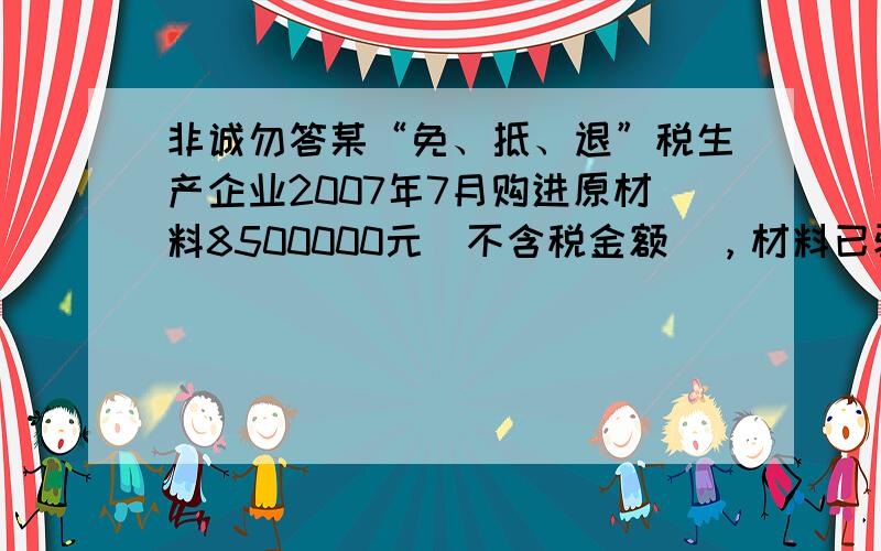 非诚勿答某“免、抵、退”税生产企业2007年7月购进原材料8500000元（不含税金额），材料已验收入库。当期发生内销收入4600000元（不含税），进货成本4500000；发生出口货物销售折人民币收