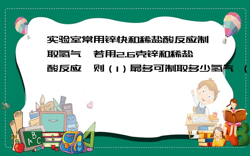 实验室常用锌快和稀盐酸反应制取氢气,若用2.6克锌和稀盐酸反应,则（1）最多可制取多少氢气 （2实验室常用锌快和稀盐酸反应制取氢气,若用2.6克锌和稀盐酸反应,则（1）最多可制取多少氢