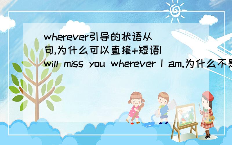 wherever引导的状语从句,为什么可以直接+短语I will miss you wherever I am.为什么不是加一个句子,wherever不充当从句成分句子不就不完整了?