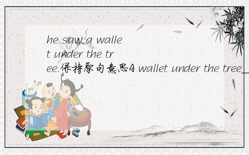 he saw a wallet under the tree.保持原句意思A wallet under the tree___his ___.