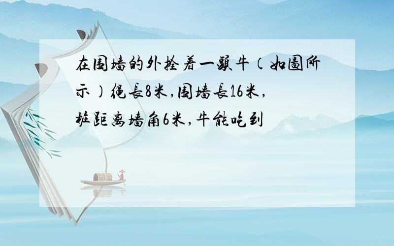 在围墙的外拴着一头牛（如图所示）绳长8米,围墙长16米,桩距离墙角6米,牛能吃到