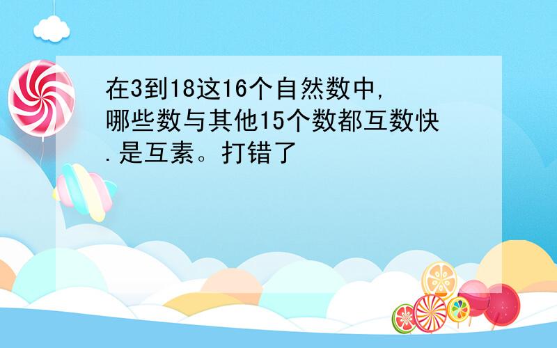 在3到18这16个自然数中,哪些数与其他15个数都互数快.是互素。打错了