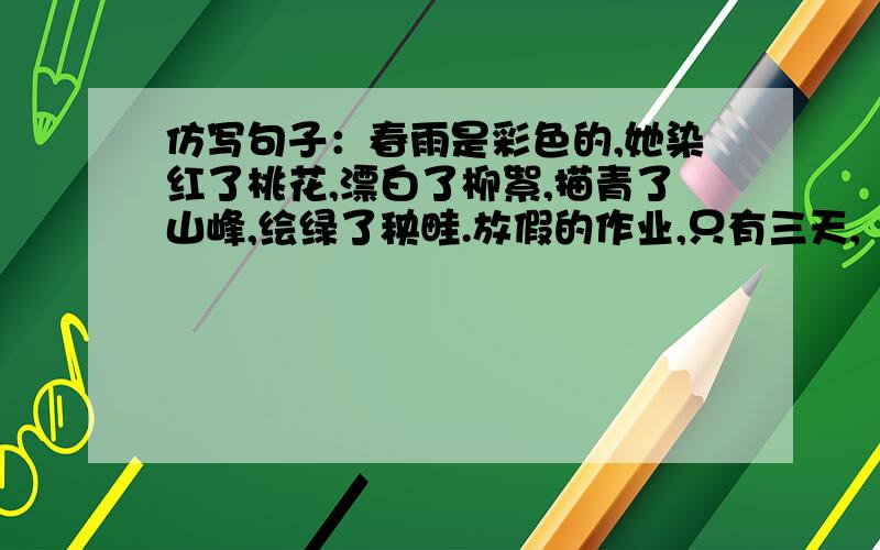 仿写句子：春雨是彩色的,她染红了桃花,漂白了柳絮,描青了山峰,绘绿了秧畦.放假的作业,只有三天,