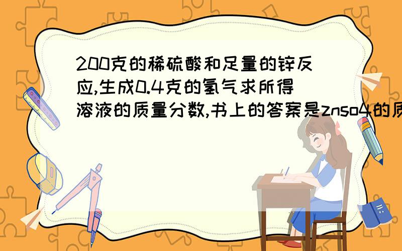 200克的稀硫酸和足量的锌反应,生成0.4克的氢气求所得溶液的质量分数,书上的答案是znso4的质量/znso4的质量+200g-0.4g我不明白溶液的质量为什么这样表示,