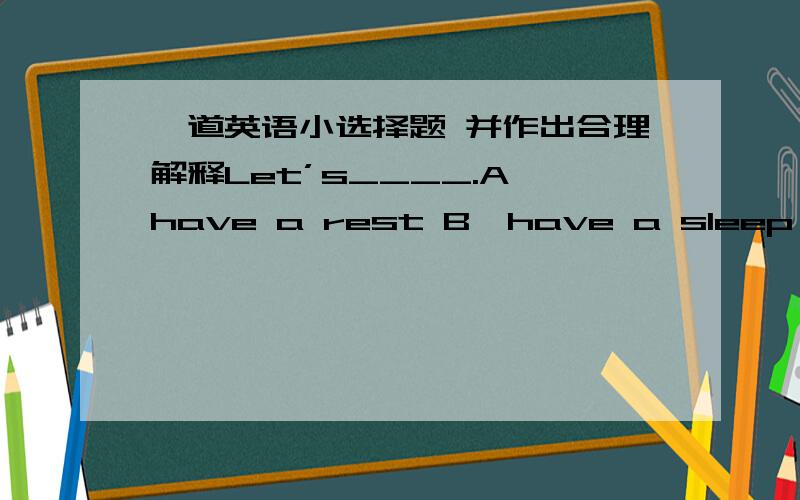 一道英语小选择题 并作出合理解释Let’s____.A、have a rest B、have a sleep C、take a walk D、all of them