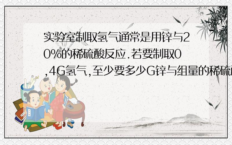 实验室制取氢气通常是用锌与20%的稀硫酸反应.若要制取0,4G氢气,至少要多少G锌与组量的稀硫酸反应?