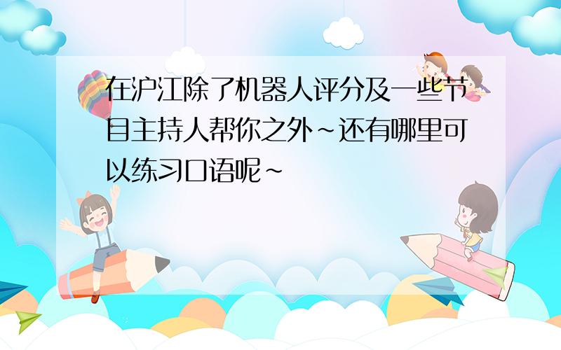 在沪江除了机器人评分及一些节目主持人帮你之外~还有哪里可以练习口语呢~