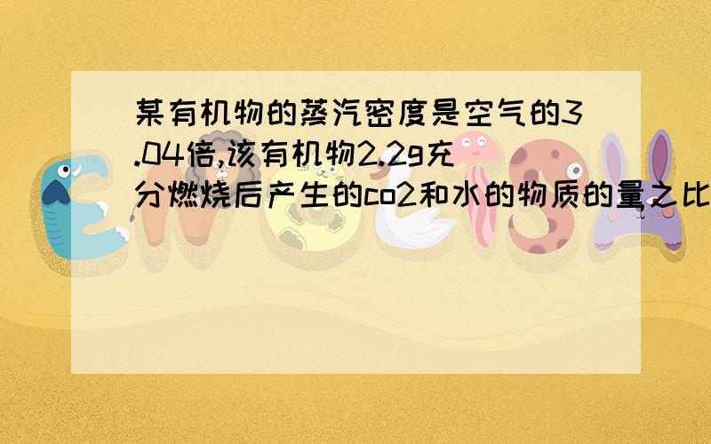 某有机物的蒸汽密度是空气的3.04倍,该有机物2.2g充分燃烧后产生的co2和水的物质的量之比为1:1,通过盛碱石灰的干燥管后,干燥管增重6.2g计算并写出该有机物的分子式