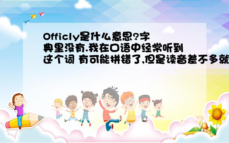 Officly是什么意思?字典里没有.我在口语中经常听到这个词 有可能拼错了,但是读音差不多就是这个我能肯定不是officially