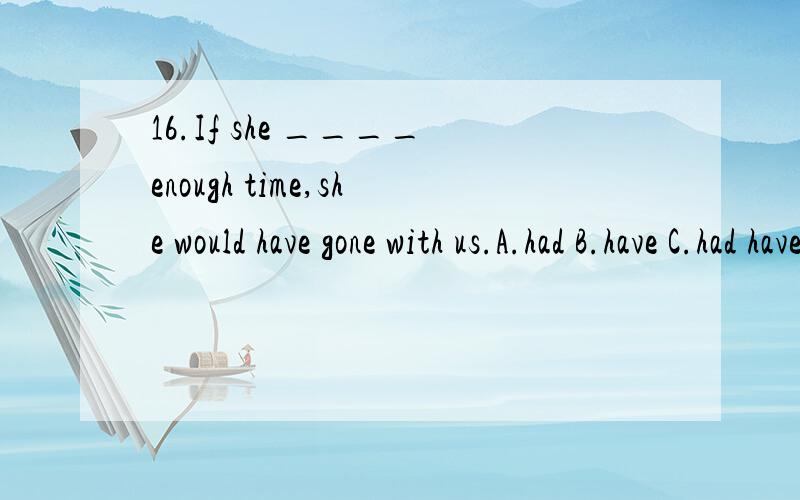16.If she ____enough time,she would have gone with us.A.had B.have C.had have D.have hadthis custom of Open House____6__the first term as Presidet of George Washington.George Washington welcomed the people,_____7___he opened the doors of official res
