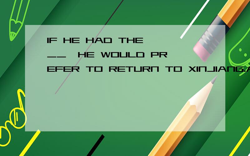 IF HE HAD THE __,HE WOULD PREFER TO RETURN TO XINJIANG.A:ELECT B:SELECTION C:CHOICE D:ELECTION