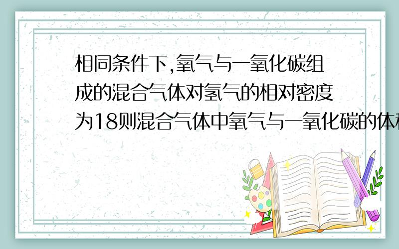 相同条件下,氧气与一氧化碳组成的混合气体对氢气的相对密度为18则混合气体中氧气与一氧化碳的体积比为：