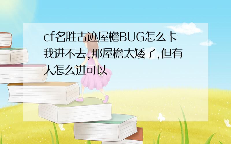 cf名胜古迹屋檐BUG怎么卡我进不去,那屋檐太矮了,但有人怎么进可以