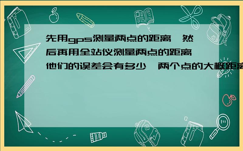 先用gps测量两点的距离,然后再用全站仪测量两点的距离,他们的误差会有多少,两个点的大概距离有500米左我用科力达的跟gps相差几个毫米.而用徕卡的测相差两厘米.这是什么原因呢.