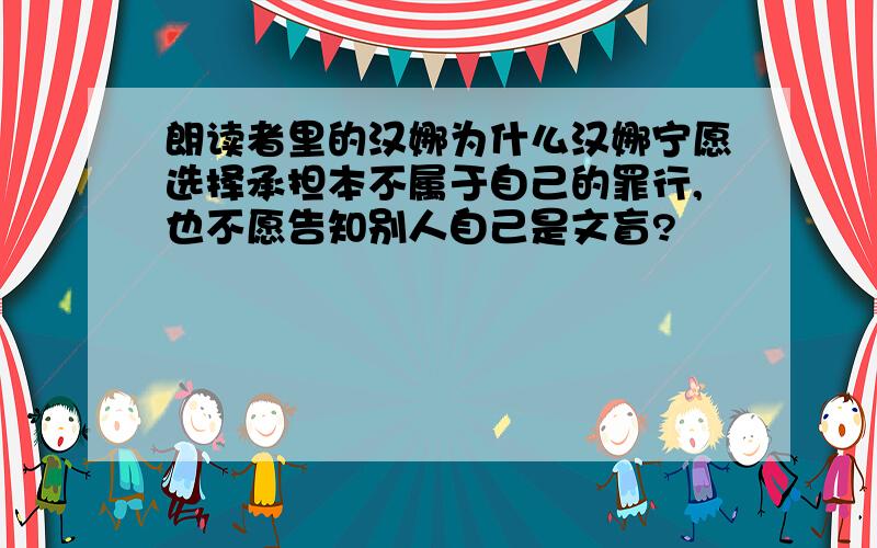 朗读者里的汉娜为什么汉娜宁愿选择承担本不属于自己的罪行,也不愿告知别人自己是文盲?