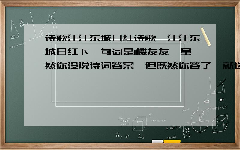 诗歌汪汪东城日红诗歌,汪汪东城日红下一句词是1楼友友,虽然你没说诗词答案,但既然你答了,就选你吧